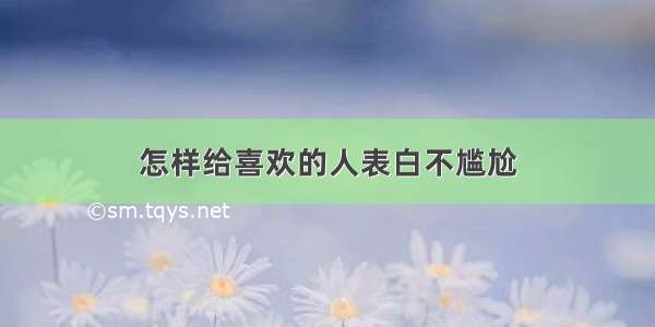 怎样给喜欢的人表白不尴尬